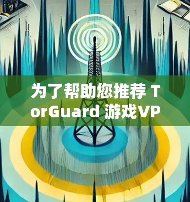 为了帮助您推荐 TorGuard 游戏VPN的加速节点，我将详细分析 TorGuard 的特点和推荐策略