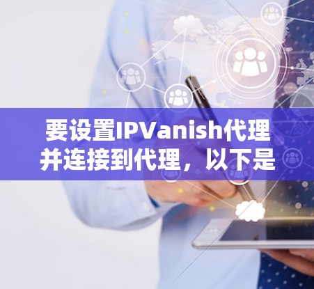 要设置IPVanish代理并连接到代理，以下是详细的步骤指南