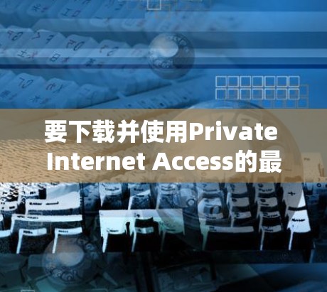 要下载并使用Private Internet Access的最新版VPN软件，您可以按照以下步骤进行