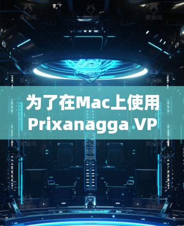 为了在Mac上使用Prixanagga VPN进行VPN连接，您可以按照以下步骤进行安装和使用
