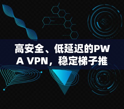 高安全、低延迟的PWA VPN，稳定梯子推荐