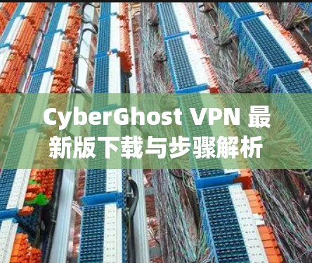 CyberGhost VPN 最新版下载与步骤解析 CyberGhost VPN 最新版下载与步骤解析