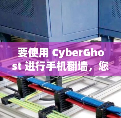 要使用 CyberGhost 进行手机翻墙，您可以按照以下步骤操作