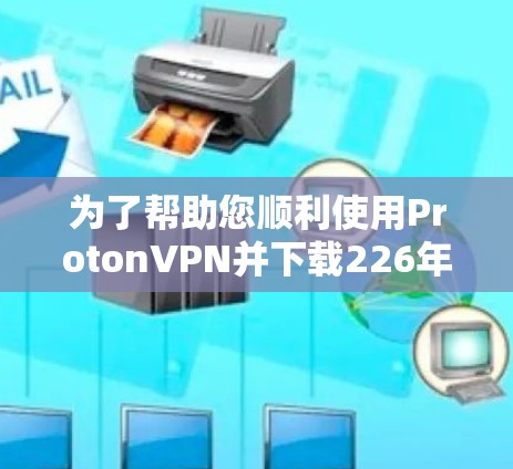 为了帮助您顺利使用ProtonVPN并下载226年版的高速VPN软件，以下是一步步的指南