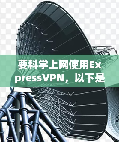 要科学上网使用ExpressVPN，以下是详细的步骤和注意事项