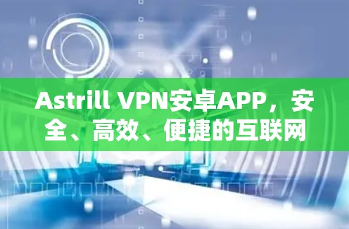 Astrill VPN安卓APP，安全、高效、便捷的互联网探索之旅