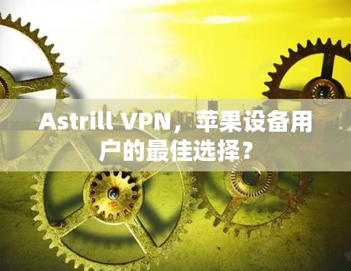 Astrill VPN,苹果设备用户的最佳选择? Astrill VPN,苹果设备用户的最佳选择?