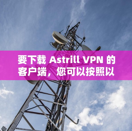 要下载 Astrill VPN 的客户端,您可以按照以下步骤进行 要下载 Astrill VPN 的客户端,您可以按照以下步骤进行