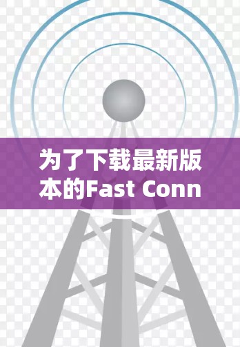 为了下载最新版本的Fast ConnectVPN，您可以按照以下步骤操作