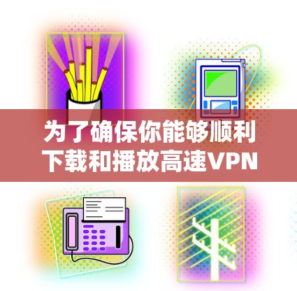 为了确保你能够顺利下载和播放高速VPN视频，以下是一些步骤和建议
