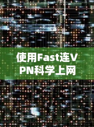 使用Fast连VPN科学上网，可以为你的访问提供安全和便捷的工具。以下是一个详细的步骤指南，帮助你更好地理解和操作Fast连VPN