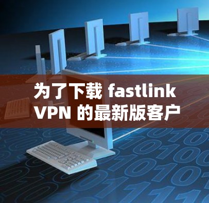 为了下载 fastlink VPN 的最新版客户端,您可以按照以下步骤进行操作 为了下载 fastlink VPN 的最新版客户端,您可以按照以下步骤进行操作