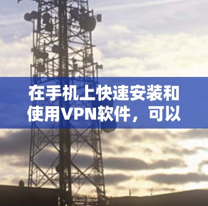 在手机上快速安装和使用VPN软件，可以按照以下步骤操作