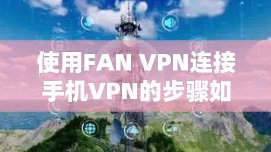 使用FAN VPN连接手机VPN的步骤如下 使用FAN VPN连接手机VPN的步骤如下
