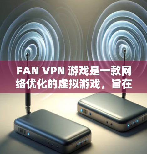 FAN VPN 游戏是一款网络优化的虚拟游戏，旨在帮助玩家提升网络性能和优化网络设备。以下是对该游戏的详细分析和使用建议