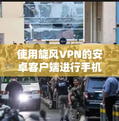 使用旋风VPN的安卓客户端进行手机翻墙，以下是详细的步骤指南