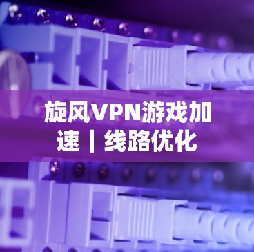 旋风VPN游戏加速｜线路优化