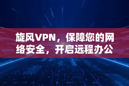 旋风VPN，保障您的网络安全，开启远程办公新方式