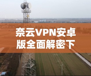 奈云VPN安卓版全面解密下载