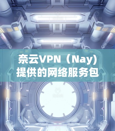奈云VPN（Nay)提供的网络服务包括多个节点连接，这些节点分布在国内外城市。以下是一些奈云VPN的节点列表及其网络速度信息，供参考