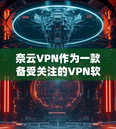 奈云VPN作为一款备受关注的VPN软件，提供全面的安全防护和多样化功能，值得下载和使用。以下是一个详细的下载和使用指南