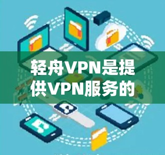 轻舟VPN是提供VPN服务的平台，旨在为用户提供高速、安全的网络连接。以下是访问轻舟VPN官网并下载VPN服务的步骤指南