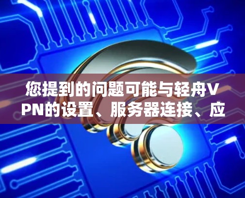 您提到的问题可能与轻舟VPN的设置、服务器连接、应用功能或服务协议有关。以下是针对您可能遇到的问题的详细解决方案