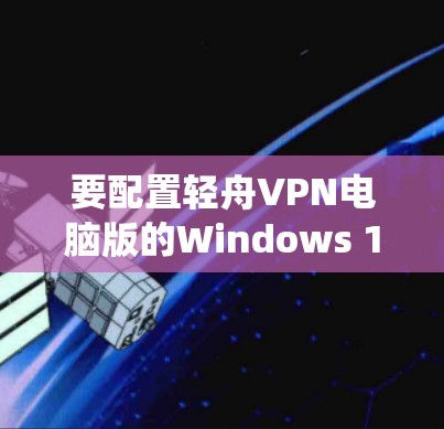 要配置轻舟VPN电脑版的Windows 1系统，您可以按照以下步骤操作