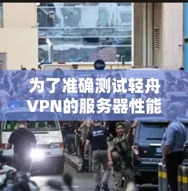 为了准确测试轻舟VPN的服务器性能，建议采用以下步骤