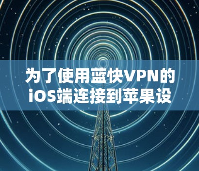 为了使用蓝快VPN的iOS端连接到苹果设备，请按照以下步骤操作