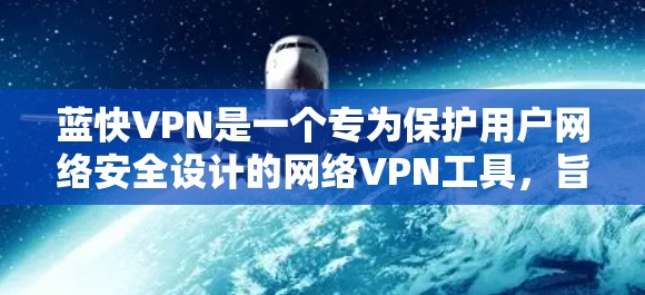 蓝快VPN是一个专为保护用户网络安全设计的网络VPN工具，旨在提供安全、便捷和灵活的网络访问体验。以下是关于蓝快VPN的详细分析