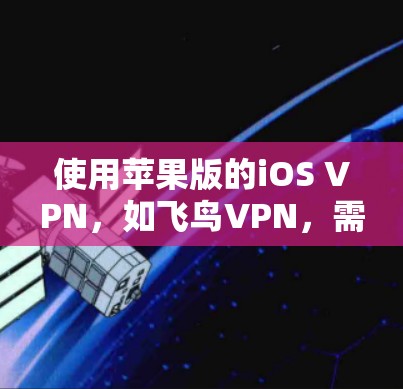 使用苹果版的iOS VPN，如飞鸟VPN，需要遵循以下步骤
