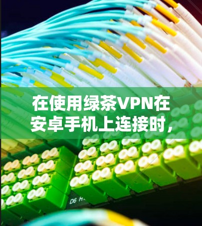 在使用绿茶VPN在安卓手机上连接时，可以按照以下步骤进行操作