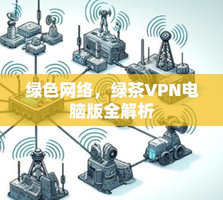 绿色网络，绿茶VPN电脑版全解析