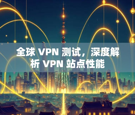 全球 VPN 测试,深度解析 VPN 站点性能 全球 VPN 测试,深度解析 VPN 站点性能
