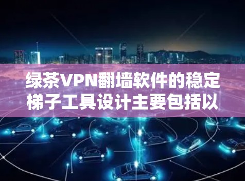 绿茶VPN翻墙软件的稳定梯子工具设计主要包括以下几个核心模块，每个模块都为用户提供了特定的功能，确保内容的安全可用和使用的高效性