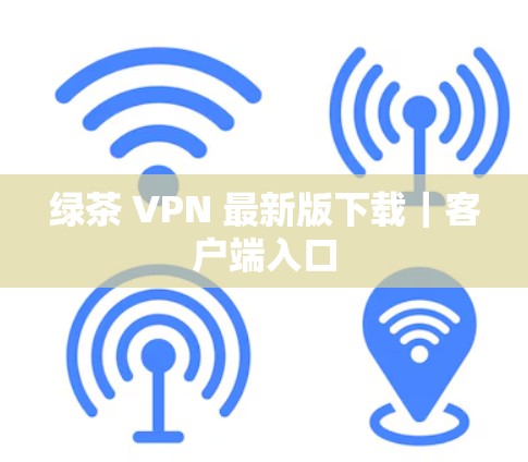 绿茶 VPN 最新版下载｜客户端入口
