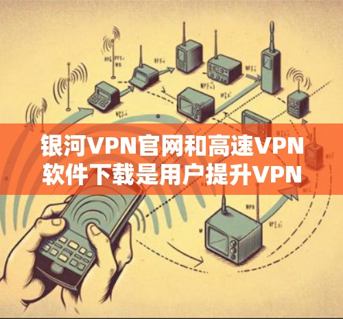 银河VPN官网和高速VPN软件下载是用户提升VPN体验的重要工具。以下是对银河VPN官网和高速VPN软件下载的详细介绍
