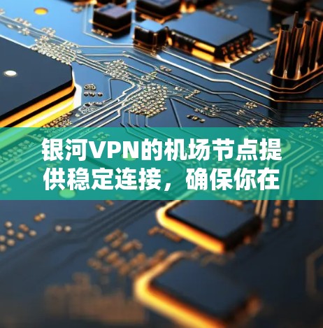 银河VPN的机场节点提供稳定连接，确保你在机场使用VPN时的可靠性和安全性。以下是一些推荐的机场节点及其连接建议