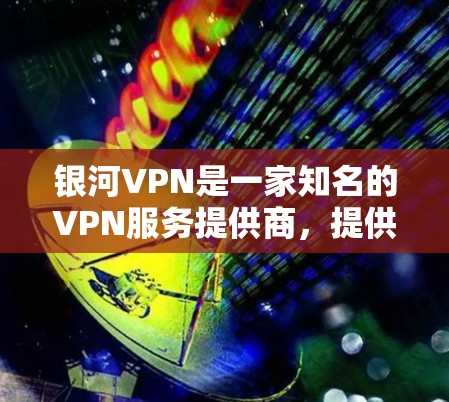 银河VPN是一家知名的VPN服务提供商，提供多种VPN选项，包括代理服务器、独立服务器等。如果你正在寻找最新的银河VPN下载入口，可以参考以下步骤