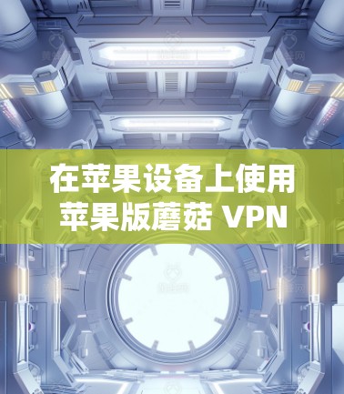 在苹果设备上使用苹果版蘑菇 VPN 的步骤如下