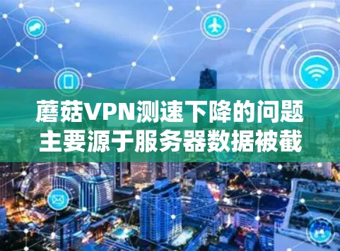 蘑菇VPN测速下降的问题主要源于服务器数据被截获和加密技术的限制。以下是对该问题的分步解释 蘑菇VPN测速下降的问题主要源于服务器数据被截获和加密技术的限制。以下是对该问题的分步解释