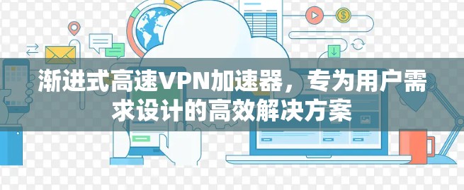 渐进式高速VPN加速器，专为用户需求设计的高效解决方案