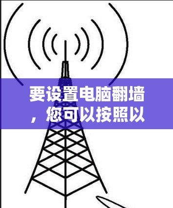 要设置电脑翻墙，您可以按照以下步骤操作