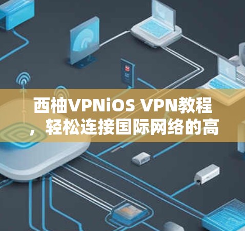 西柚VPNiOS VPN教程，轻松连接国际网络的高效工具