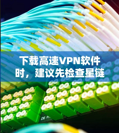 下载高速VPN软件时，建议先检查星链VPN官网是否提供下载或安装服务。如果官网不好用，可能需要购买软件或通过其他方式获取。以下是一步步的建议