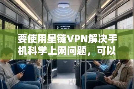 要使用星链VPN解决手机科学上网问题，可以按照以下步骤进行