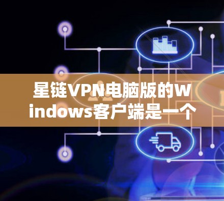 星链VPN电脑版的Windows客户端是一个高效、安全的VPN解决方案，适合用户在电脑上进行VPN访问。以下是其主要特点的详细说明