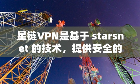 星链VPN是基于 starsnet 的技术，提供安全的网络连接。以下是对连接分析的综合总结
