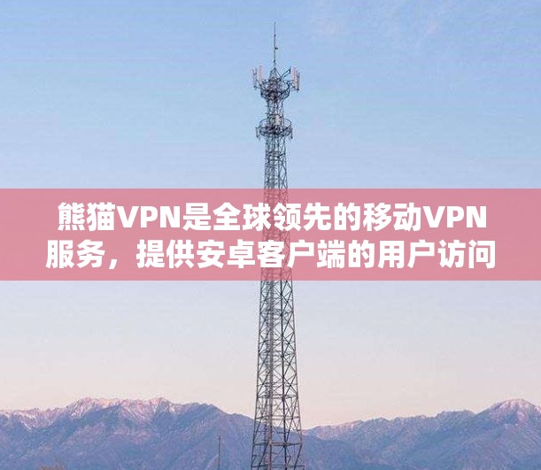 熊猫VPN是全球领先的移动VPN服务，提供安卓客户端的用户访问方式。以下是使用熊猫VPN的安卓客户端的简单教程